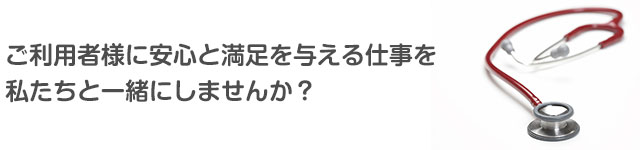 ご利用者様に安心と満足を与える仕事を 私たちと一緒にしませんか？ 